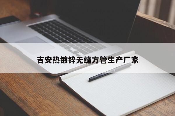 吉安热镀锌无缝方管生产厂家