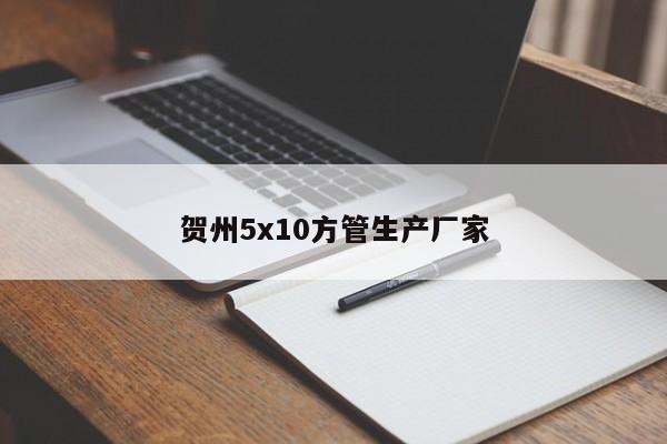 贺州5x10方管生产厂家