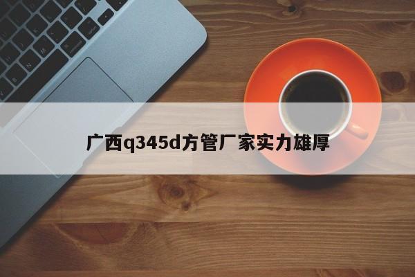 广西q345d方管厂家实力雄厚